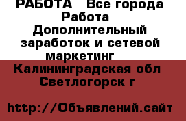 РАБОТА - Все города Работа » Дополнительный заработок и сетевой маркетинг   . Калининградская обл.,Светлогорск г.